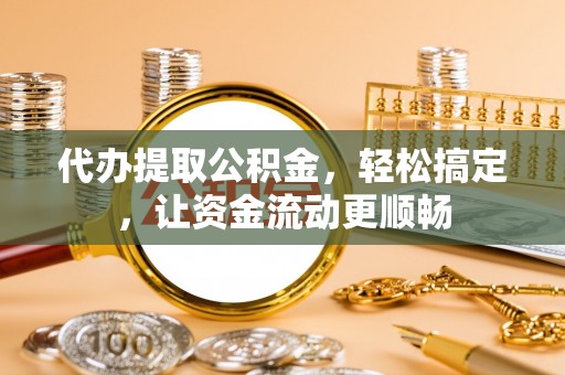 大足代办提取公积金，轻松搞定，让资金流动更顺畅