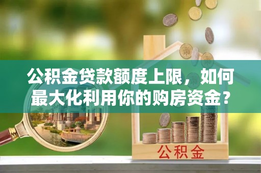 大足公积金贷款额度上限，如何最大化利用你的购房资金？