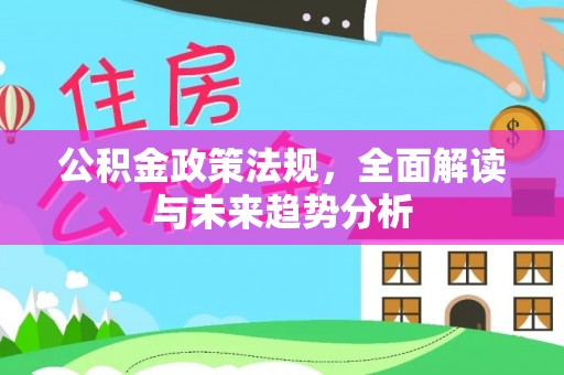 大足公积金政策法规，全面解读与未来趋势分析