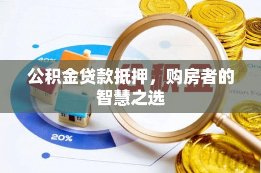 大足公积金贷款抵押，购房者的智慧之选