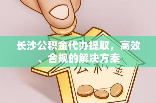大足长沙公积金代办提取，高效、合规的解决方案