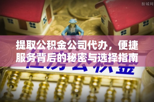 大足提取公积金公司代办，便捷服务背后的秘密与选择指南