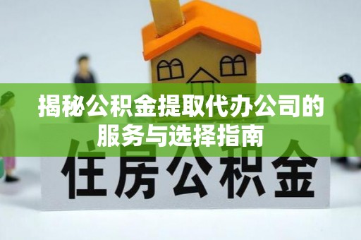 大足揭秘公积金提取代办公司的服务与选择指南