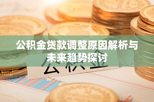 大足公积金贷款调整原因解析与未来趋势探讨