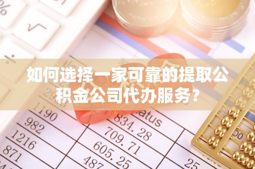大足如何选择一家可靠的提取公积金公司代办服务？