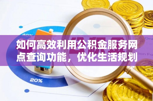大足如何高效利用公积金服务网点查询功能，优化生活规划