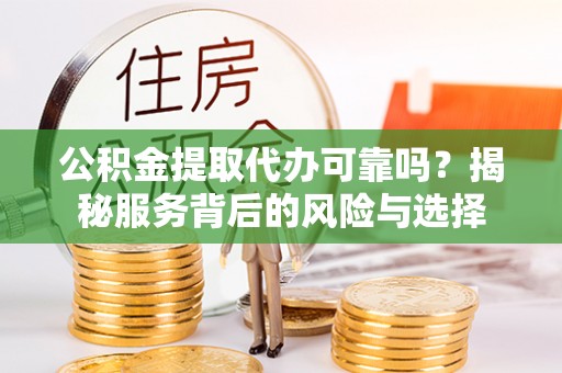 大足公积金提取代办可靠吗？揭秘服务背后的风险与选择