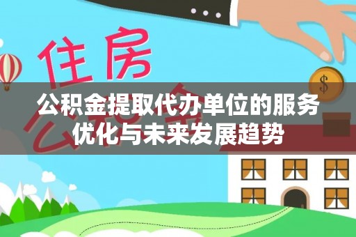 大足公积金提取代办单位的服务优化与未来发展趋势