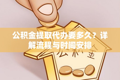 大足公积金提取代办要多久？详解流程与时间安排