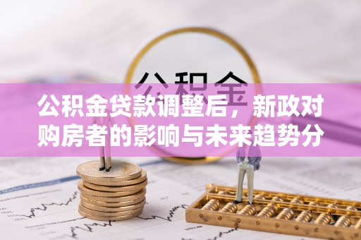 大足公积金贷款调整后，新政对购房者的影响与未来趋势分析