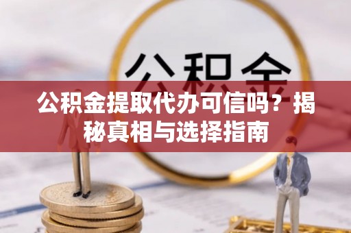 大足公积金提取代办可信吗？揭秘真相与选择指南