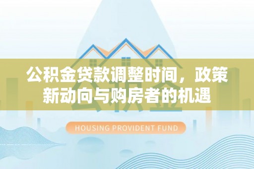 大足公积金贷款调整时间，政策新动向与购房者的机遇