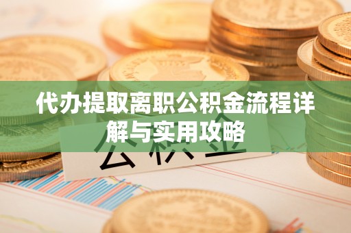 大足代办提取离职公积金流程详解与实用攻略