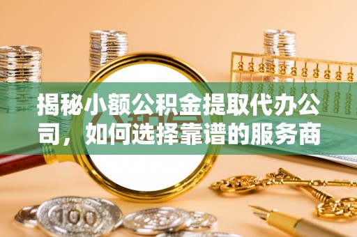大足揭秘小额公积金提取代办公司，如何选择靠谱的服务商
