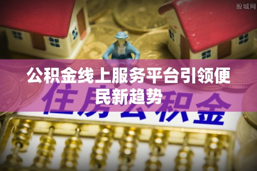大足公积金线上服务平台引领便民新趋势