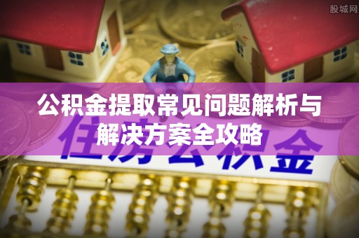 大足公积金提取常见问题解析与解决方案全攻略