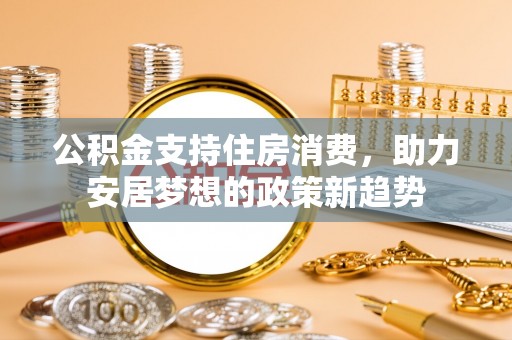 大足公积金支持住房消费，助力安居梦想的政策新趋势