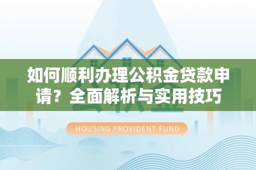 大足如何顺利办理公积金贷款申请？全面解析与实用技巧