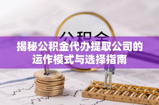 大足揭秘公积金代办提取公司的运作模式与选择指南