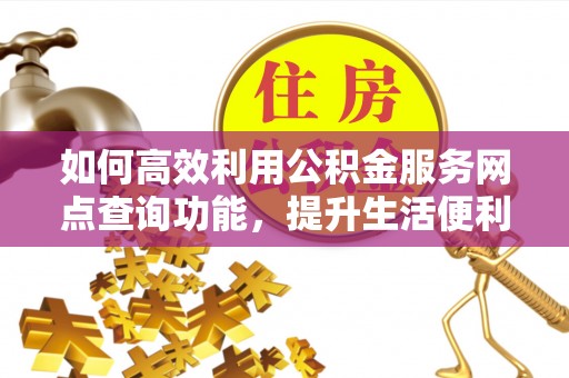 大足如何高效利用公积金服务网点查询功能，提升生活便利性