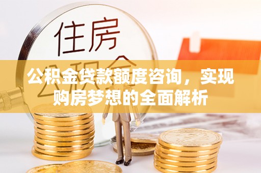 大足公积金贷款额度咨询，实现购房梦想的全面解析