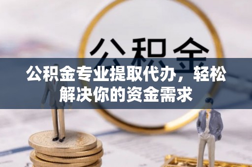 大足公积金专业提取代办，轻松解决你的资金需求
