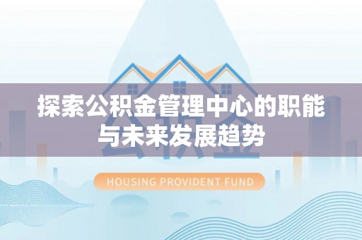 大足探索公积金管理中心的职能与未来发展趋势