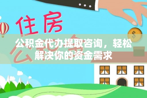 大足公积金代办提取咨询，轻松解决你的资金需求