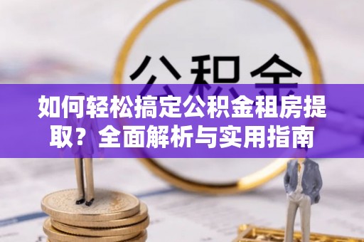 大足如何轻松搞定公积金租房提取？全面解析与实用指南