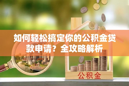 大足如何轻松搞定你的公积金贷款申请？全攻略解析