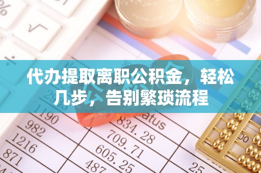 大足代办提取离职公积金，轻松几步，告别繁琐流程
