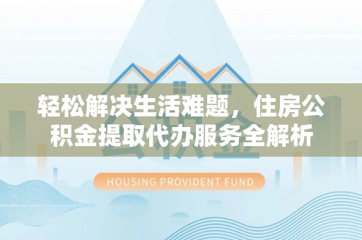 大足轻松解决生活难题，住房公积金提取代办服务全解析