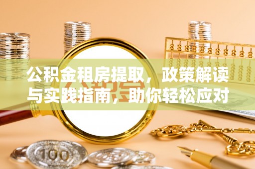 大足公积金租房提取，政策解读与实践指南，助你轻松应对住房难题