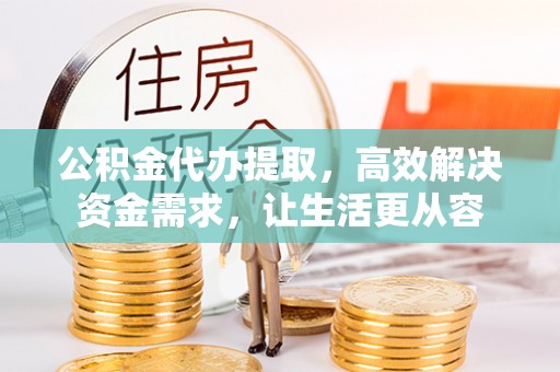 大足公积金代办提取，高效解决资金需求，让生活更从容
