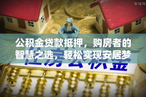 大足公积金贷款抵押，购房者的智慧之选，轻松实现安居梦想