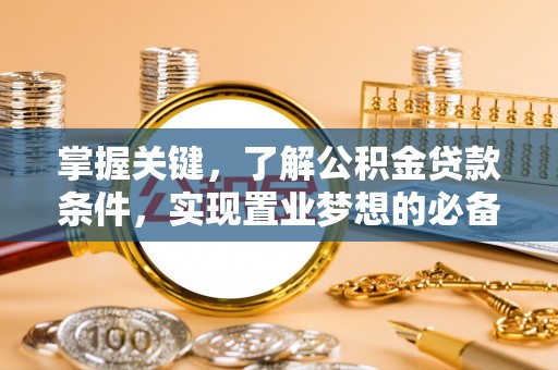 大足掌握关键，了解公积金贷款条件，实现置业梦想的必备指南