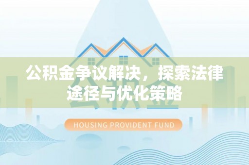 大足公积金争议解决，探索法律途径与优化策略
