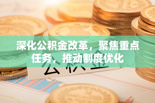 大足深化公积金改革，聚焦重点任务，推动制度优化