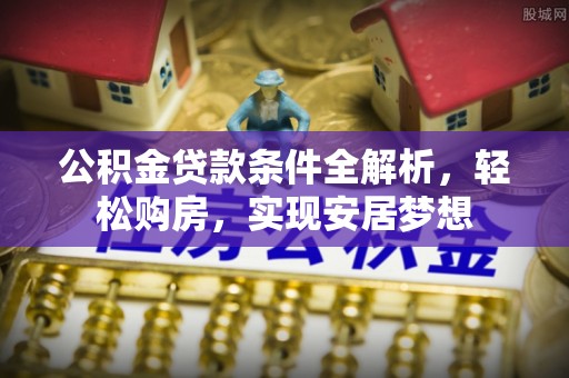 大足公积金贷款条件全解析，轻松购房，实现安居梦想