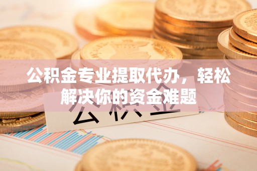 大足公积金专业提取代办，轻松解决你的资金难题