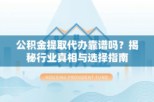 大足公积金提取代办靠谱吗？揭秘行业真相与选择指南