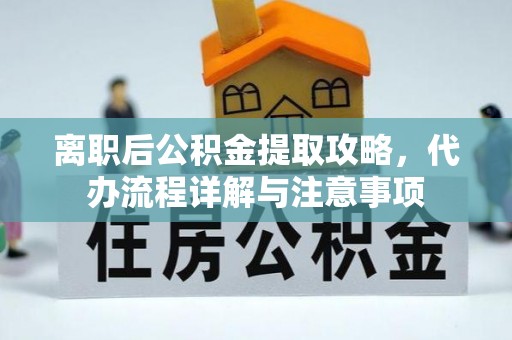 大足离职后公积金提取攻略，代办流程详解与注意事项