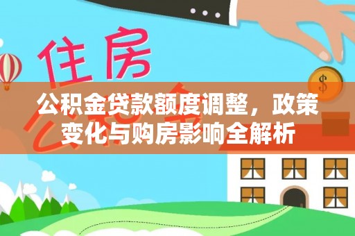 大足公积金贷款额度调整，政策变化与购房影响全解析