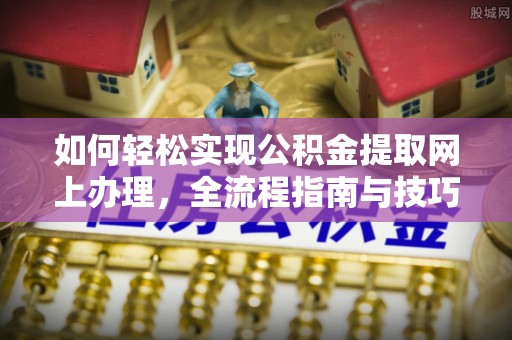 大足如何轻松实现公积金提取网上办理，全流程指南与技巧