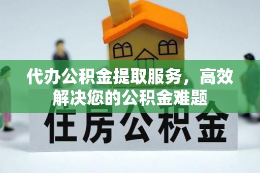 大足代办公积金提取服务，高效解决您的公积金难题