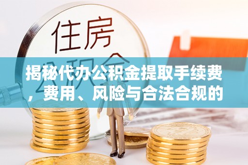 大足揭秘代办公积金提取手续费，费用、风险与合法合规的全解析