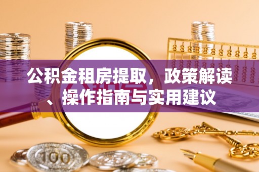 大足公积金租房提取，政策解读、操作指南与实用建议
