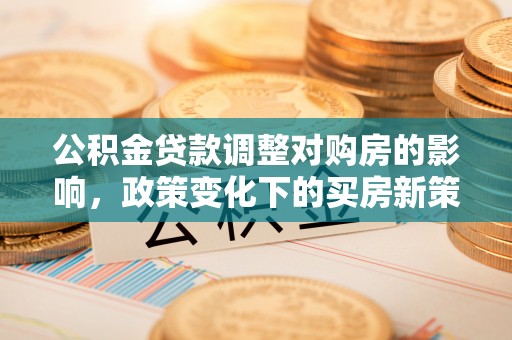 大足公积金贷款调整对购房的影响，政策变化下的买房新策略