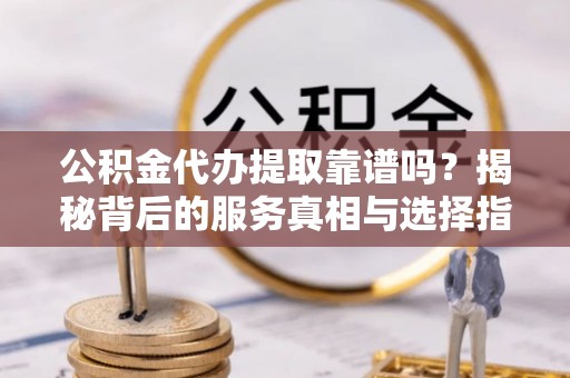 大足公积金代办提取靠谱吗？揭秘背后的服务真相与选择指南