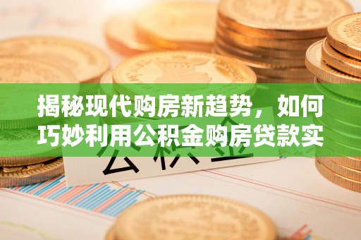大足揭秘现代购房新趋势，如何巧妙利用公积金购房贷款实现梦想家园